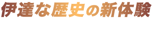 伊達な歴史の新体験
